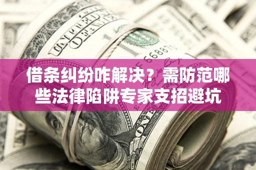 济南借条纠纷咋解决？需防范哪些法律陷阱专家支招避坑