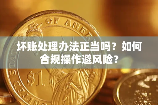 济南坏账处理办法正当吗？如何合规操作避风险？