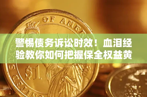 济南警惕债务诉讼时效！血泪经验教你如何把握保全权益黄金期