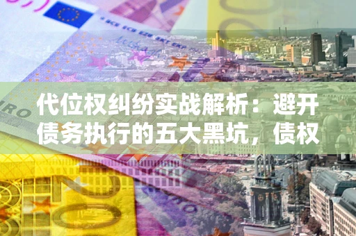 济南代位权纠纷实战解析：避开债务执行的五大黑坑，债权人必看指南
