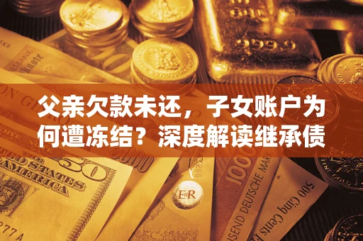 济南父亲欠款未还，子女账户为何遭冻结？深度解读继承债务迷局