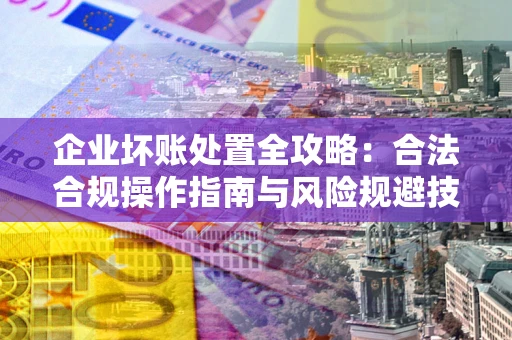 济南企业坏账处置全攻略：合法合规操作指南与风险规避技巧解析