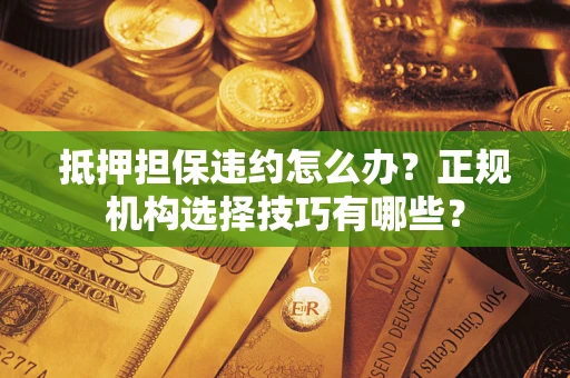 济南抵押担保违约怎么办？正规机构选择技巧有哪些？