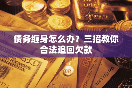 济南债务缠身怎么办？三招教你合法追回欠款