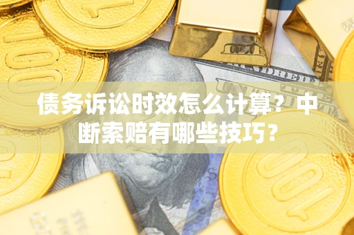 济南债务诉讼时效怎么计算？中断索赔有哪些技巧？