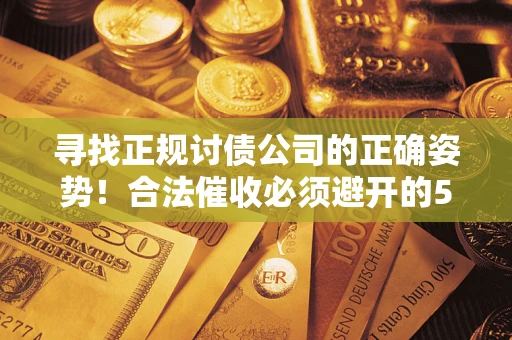 济南寻找正规讨债公司的正确姿势！合法催收必须避开的5大雷区