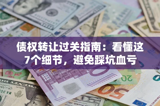 济南债权转让过关指南：看懂这7个细节，避免踩坑血亏
