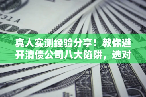 济南真人实测经验分享！教你避开清债公司八大陷阱，选对机构少走十年弯路