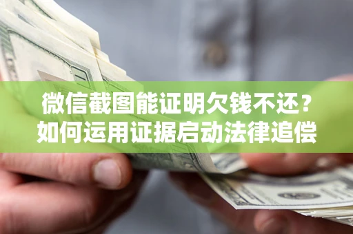 济南微信截图能证明欠钱不还？如何运用证据启动法律追偿程序？