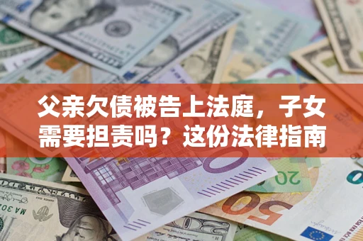 济南父亲欠债被告上法庭，子女需要担责吗？这份法律指南必须看完