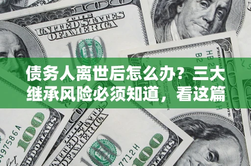 济南债务人离世后怎么办？三大继承风险必须知道，看这篇就够了