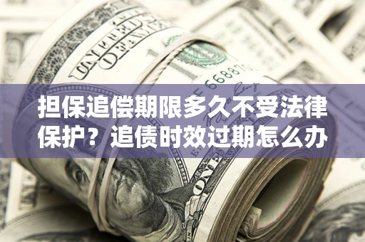 济南担保追偿期限多久不受法律保护？追债时效过期怎么办？