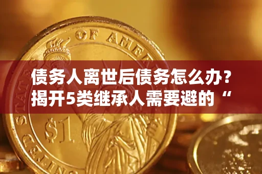 济南债务人离世后债务怎么办？揭开5类继承人需要避的“坑”