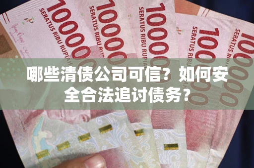 济南哪些清债公司可信？如何安全合法追讨债务？