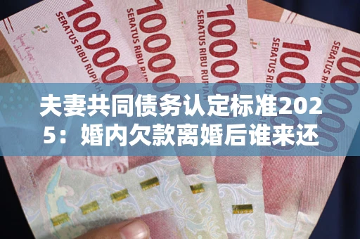 济南夫妻共同债务认定标准2025:婚内欠款离婚后谁来还? 济南夫妻共同债务认定标准2025:婚内欠款离婚后谁来还?