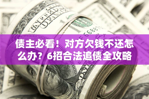 济南债主必看！对方欠钱不还怎么办？6招合法追债全攻略