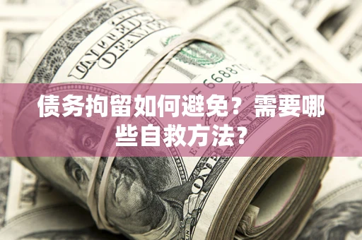 济南债务拘留如何避免？需要哪些自救方法？