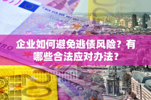 济南企业如何避免逃债风险？有哪些合法应对办法？