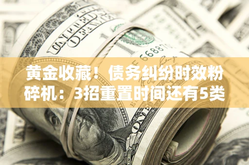 济南黄金收藏！债务纠纷时效粉碎机：3招重置时间还有5类不设年限的特殊债务