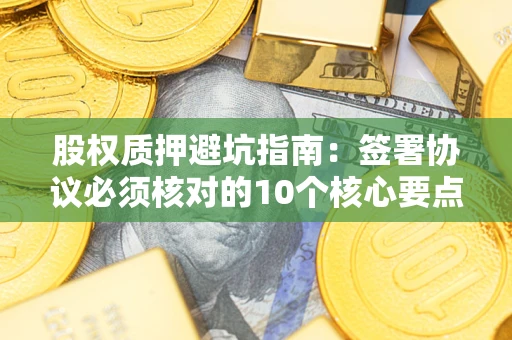 济南股权质押避坑指南:签署协议必须核对的10个核心要点 济南股权质押避坑指南:签署协议必须核对的10个核心要点