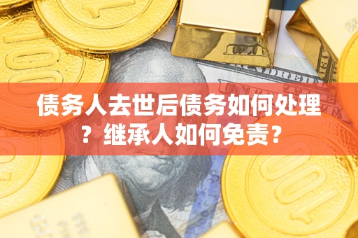 济南债务人去世后债务如何处理？继承人如何免责？