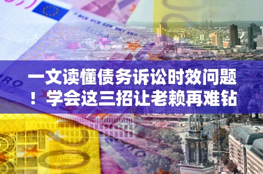济南一文读懂债务诉讼时效问题！学会这三招让老赖再难钻空子