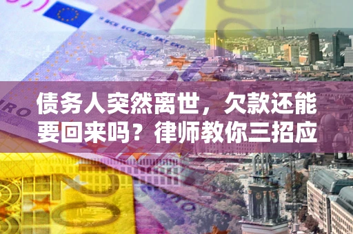 济南债务人突然离世，欠款还能要回来吗？律师教你三招应对