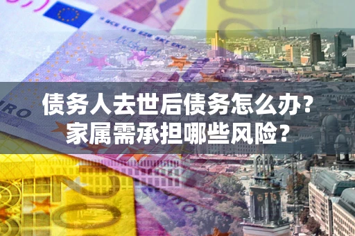 济南债务人去世后债务怎么办？家属需承担哪些风险？