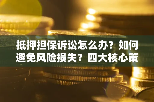 济南抵押担保诉讼怎么办？如何避免风险损失？四大核心策略全解读