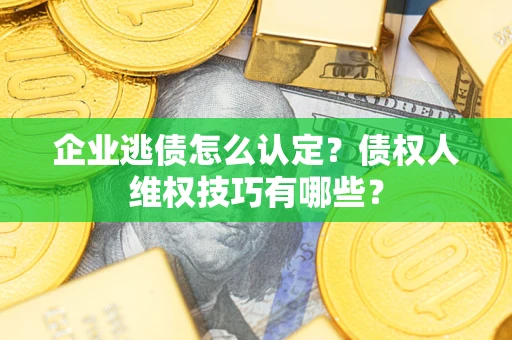 济南企业逃债怎么认定？债权人维权技巧有哪些？