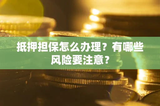 济南抵押担保怎么办理？有哪些风险要注意？