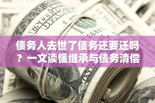 济南债务人去世了债务还要还吗？一文读懂继承与债务清偿