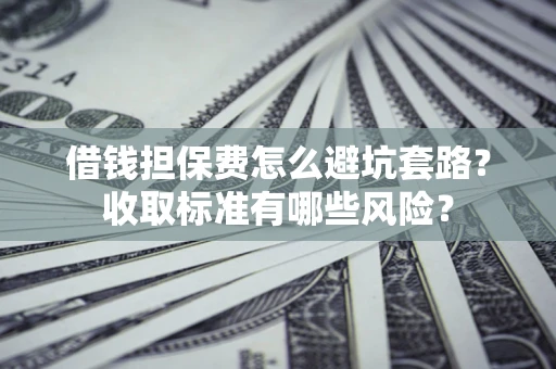 济南借钱担保费怎么避坑套路?收取标准有哪些风险? 济南借钱担保费怎么避坑套路?收取标准有哪些风险?
