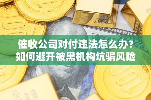 济南催收公司对付违法怎么办？如何避开被黑机构坑骗风险