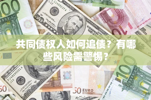 济南共同债权人如何追债？有哪些风险需警惕？