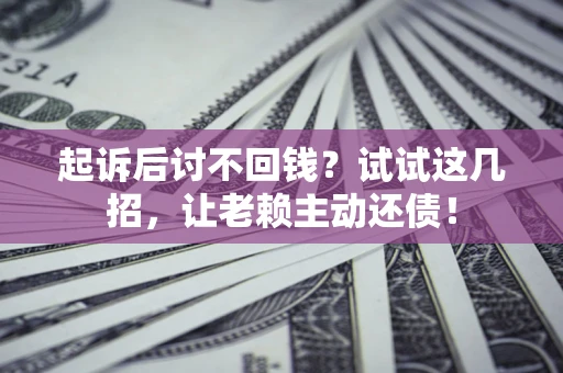 济南起诉后讨不回钱？试试这几招，让老赖主动还债！