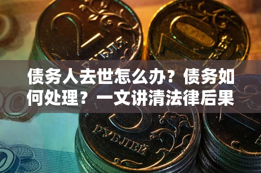 济南债务人去世怎么办？债务如何处理？一文讲清法律后果