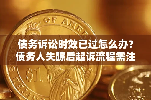 济南债务诉讼时效已过怎么办？债务人失踪后起诉流程需注意什么？