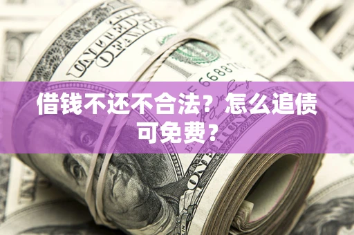 济南借钱不还不合法？怎么追债可免费？