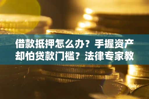 济南借款抵押怎么办？手握资产却怕贷款门槛？法律专家教你办抵押不踩坑