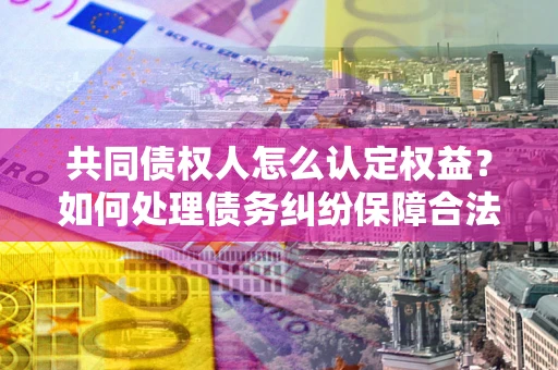 济南共同债权人怎么认定权益？如何处理债务纠纷保障合法权益？