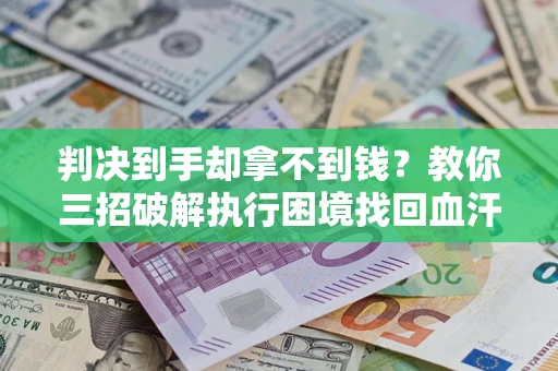 济南判决到手却拿不到钱？教你三招破解执行困境找回血汗钱
