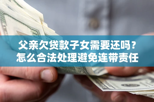 济南父亲欠贷款子女需要还吗？怎么合法处理避免连带责任？