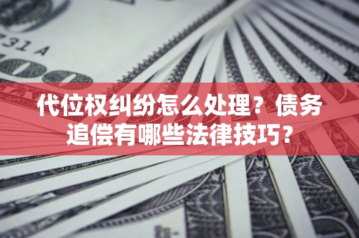 济南代位权纠纷怎么处理？债务追偿有哪些法律技巧？