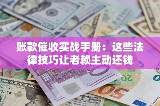 济南账款催收实战手册：这些法律技巧让老赖主动还钱