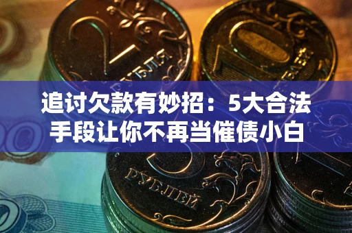 济南追讨欠款有妙招：5大合法手段让你不再当催债小白