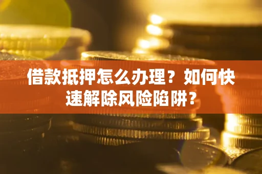 济南借款抵押怎么办理？如何快速解除风险陷阱？