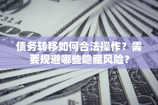 济南债务转移如何合法操作？需要规避哪些隐藏风险？