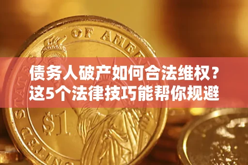 济南债务人破产如何合法维权？这5个法律技巧能帮你规避风险