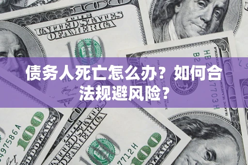 济南债务人死亡怎么办？如何合法规避风险？